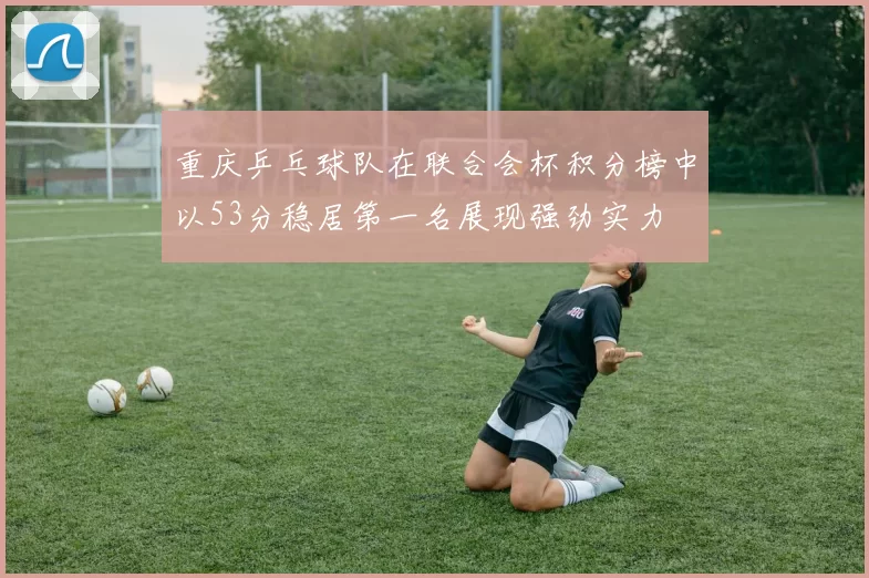 重庆乒乓球队在联合会杯积分榜中以53分稳居第一名展现强劲实力