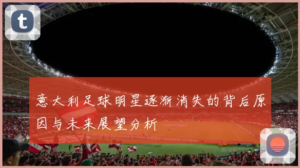 意大利足球明星逐渐消失的背后原因与未来展望分析