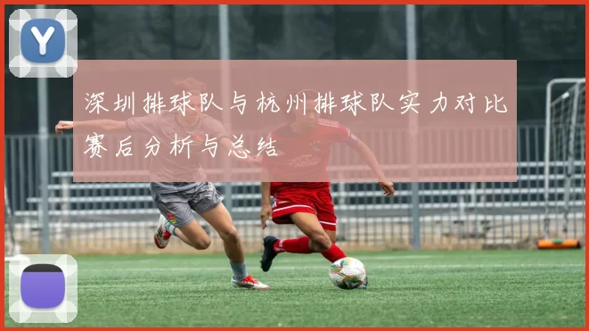 深圳排球队与杭州排球队实力对比赛后分析与总结