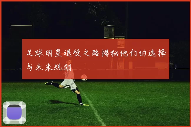 足球明星退役之路揭秘他们的选择与未来规划