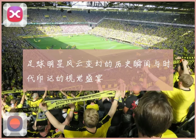 足球明星风云变幻的历史瞬间与时代印记的视觉盛宴