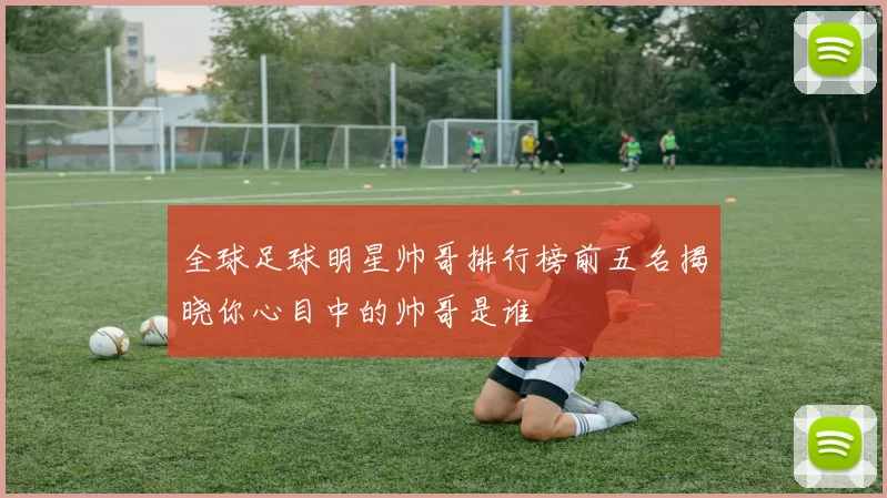 全球足球明星帅哥排行榜前五名揭晓你心目中的帅哥是谁