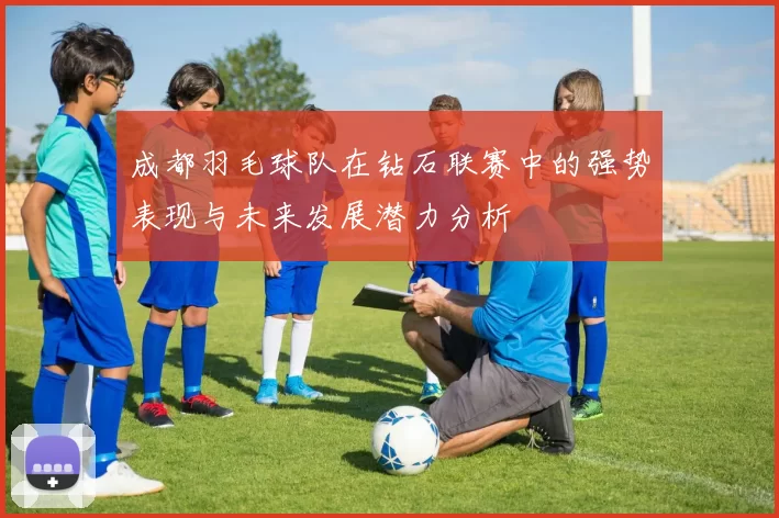 成都羽毛球队在钻石联赛中的强势表现与未来发展潜力分析