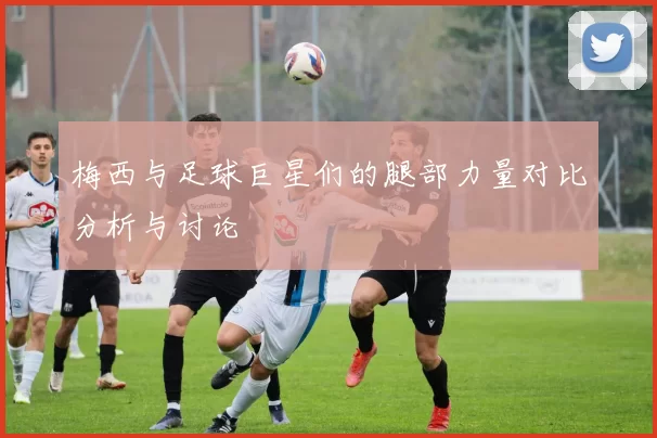 梅西与足球巨星们的腿部力量对比分析与讨论