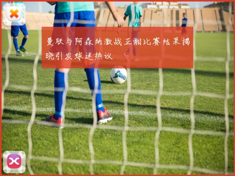 曼联与阿森纳激战正酣比赛结果揭晓引发球迷热议