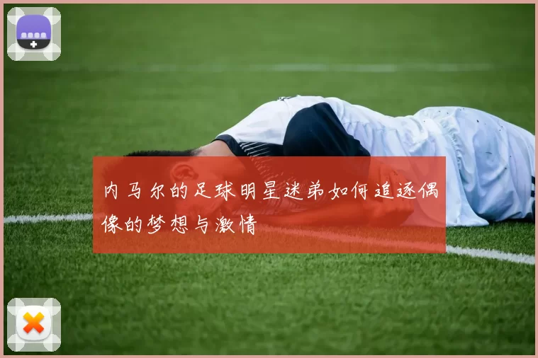 内马尔的足球明星迷弟如何追逐偶像的梦想与激情