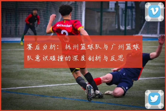 赛后分析：杭州篮球队与广州篮球队意识碰撞的深度剖析与反思