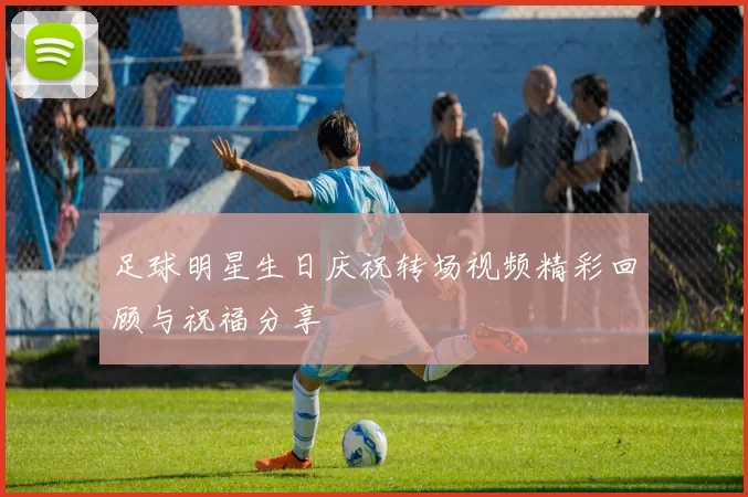 足球明星生日庆祝转场视频精彩回顾与祝福分享
