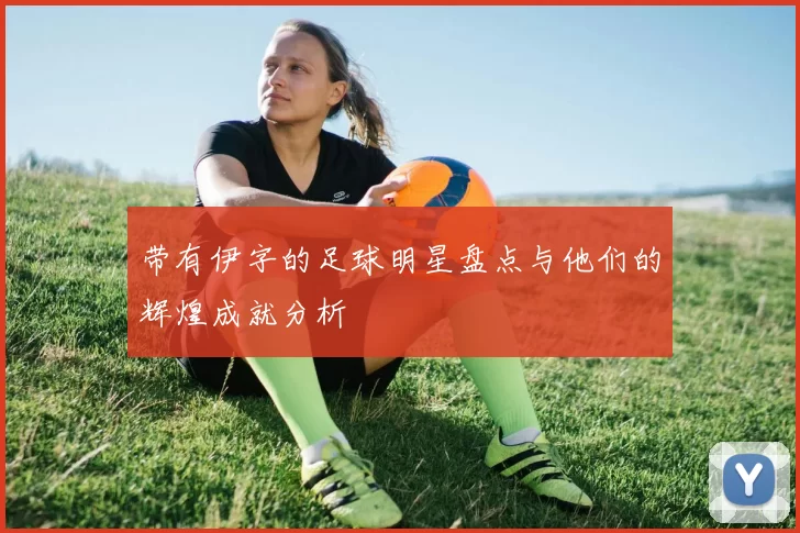 带有伊字的足球明星盘点与他们的辉煌成就分析