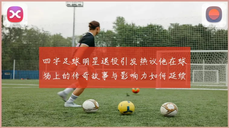 四字足球明星退役引发热议他在球场上的传奇故事与影响力如何延续
