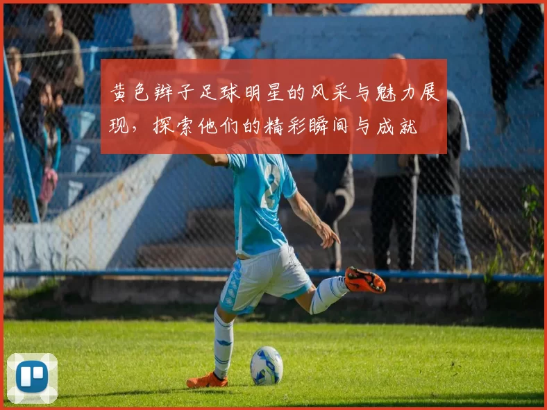 黄色辫子足球明星的风采与魅力展现，探索他们的精彩瞬间与成就