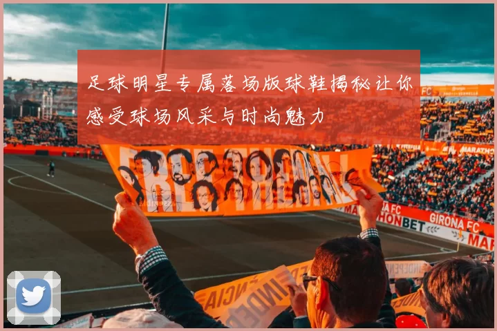 足球明星专属落场版球鞋揭秘让你感受球场风采与时尚魅力