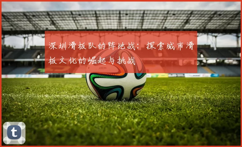 深圳滑板队的阵地战：探索城市滑板文化的崛起与挑战