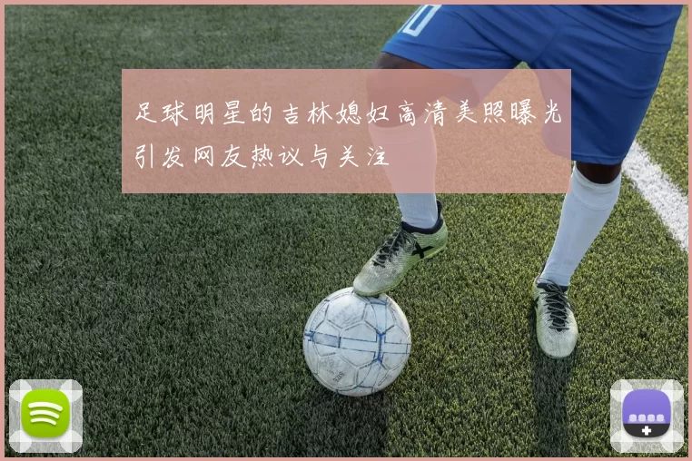 足球明星的吉林媳妇高清美照曝光引发网友热议与关注