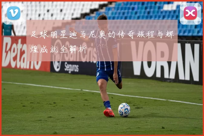 足球明星迪马尼奥的传奇旅程与辉煌成就全解析