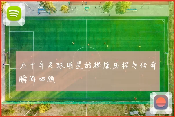 九十年足球明星的辉煌历程与传奇瞬间回顾