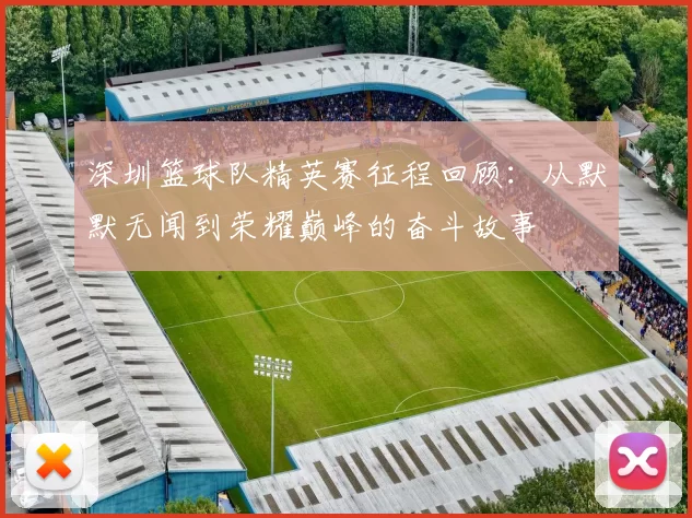 深圳篮球队精英赛征程回顾：从默默无闻到荣耀巅峰的奋斗故事