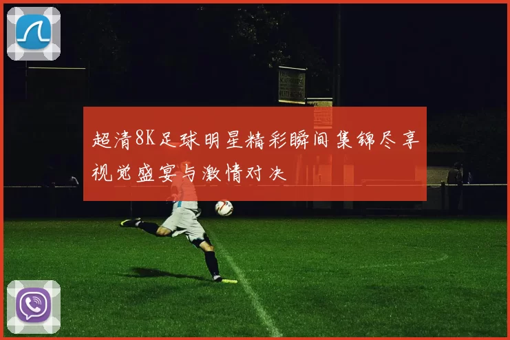 超清8K足球明星精彩瞬间集锦尽享视觉盛宴与激情对决