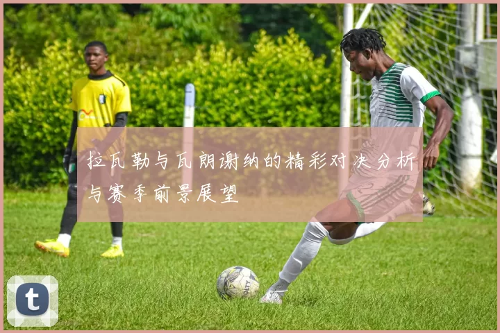 拉瓦勒与瓦朗谢纳的精彩对决分析与赛季前景展望