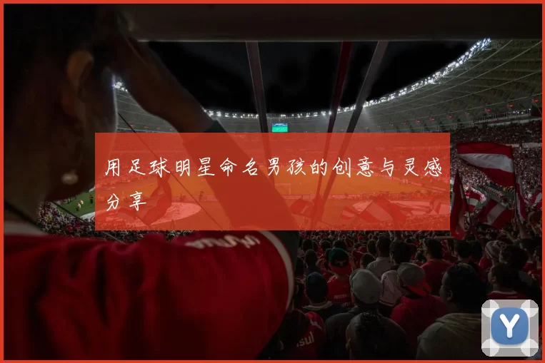 用足球明星命名男孩的创意与灵感分享