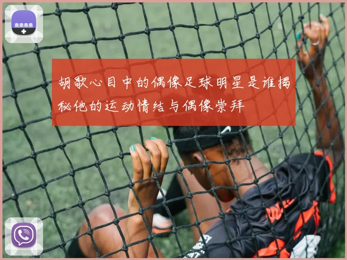 胡歌心目中的偶像足球明星是谁揭秘他的运动情结与偶像崇拜