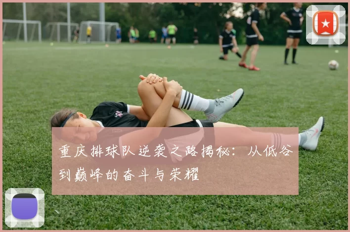 重庆排球队逆袭之路揭秘：从低谷到巅峰的奋斗与荣耀