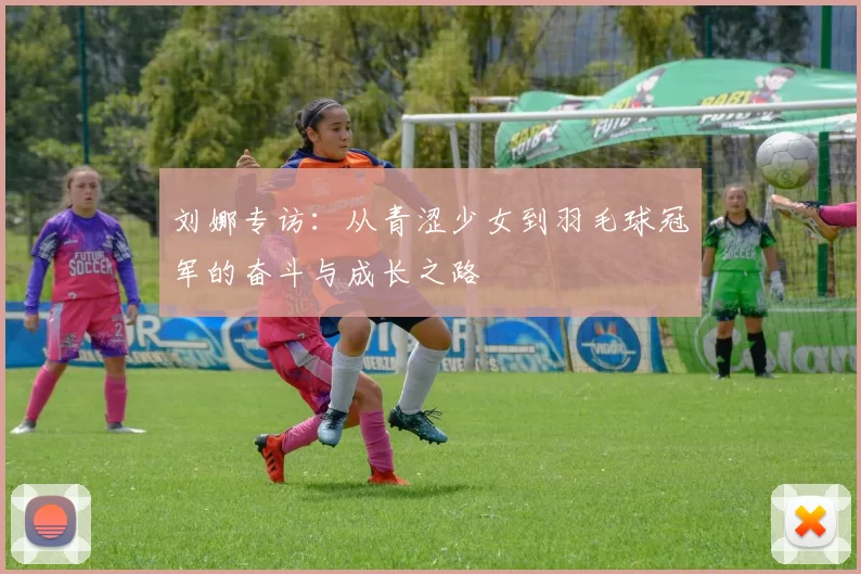 刘娜专访：从青涩少女到羽毛球冠军的奋斗与成长之路