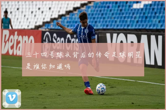 三十四号球衣背后的传奇足球明星是谁你知道吗