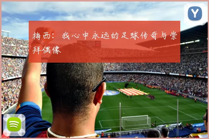 梅西：我心中永远的足球传奇与崇拜偶像