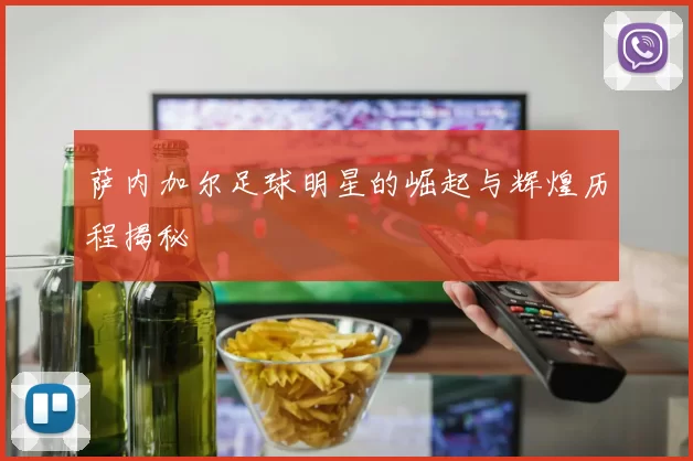 萨内加尔足球明星的崛起与辉煌历程揭秘