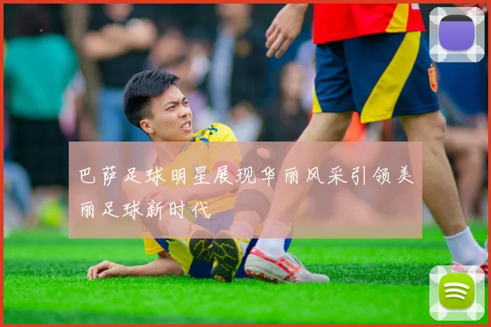 巴萨足球明星展现华丽风采引领美丽足球新时代