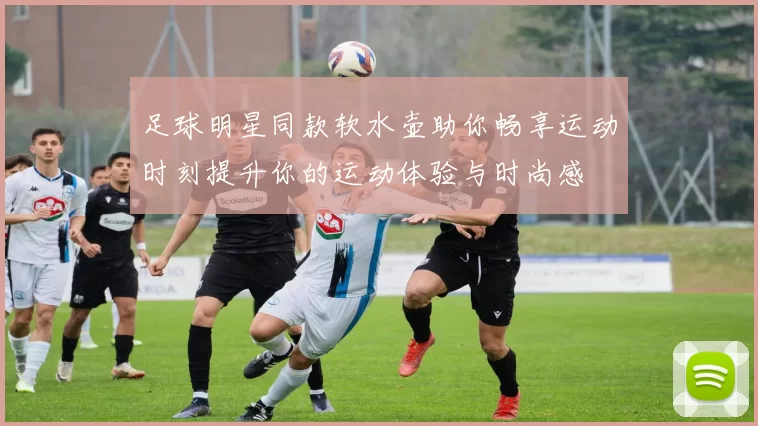 足球明星同款软水壶助你畅享运动时刻提升你的运动体验与时尚感