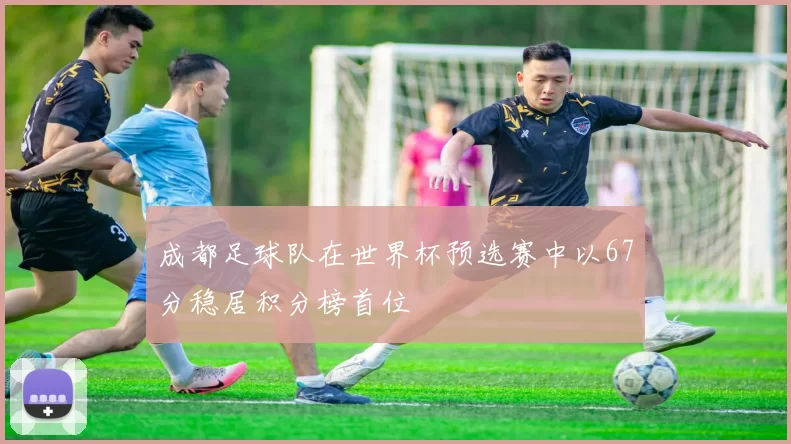 成都足球队在世界杯预选赛中以67分稳居积分榜首位