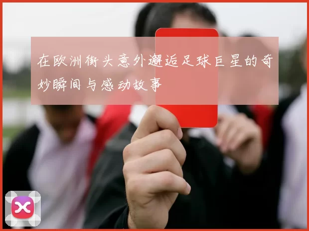 在欧洲街头意外邂逅足球巨星的奇妙瞬间与感动故事