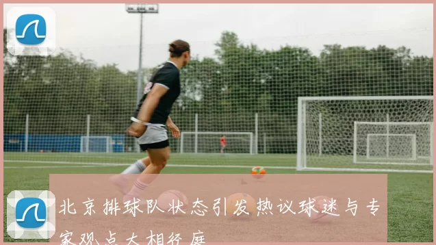 北京排球队状态引发热议球迷与专家观点大相径庭