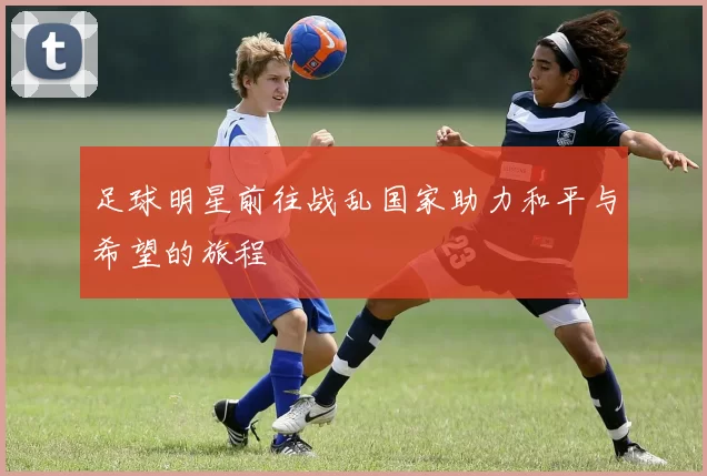足球明星前往战乱国家助力和平与希望的旅程
