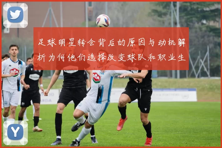 足球明星转会背后的原因与动机解析为何他们选择改变球队和职业生涯方向