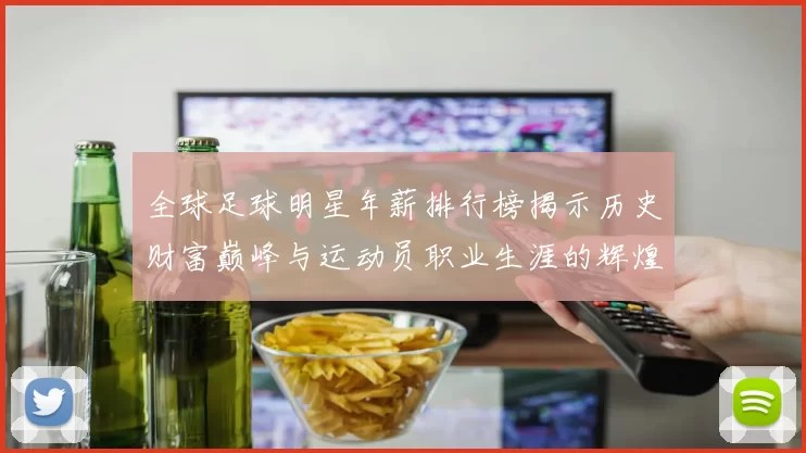 全球足球明星年薪排行榜揭示历史财富巅峰与运动员职业生涯的辉煌成就