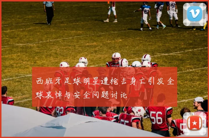 西班牙足球明星遭枪击身亡引发全球哀悼与安全问题讨论