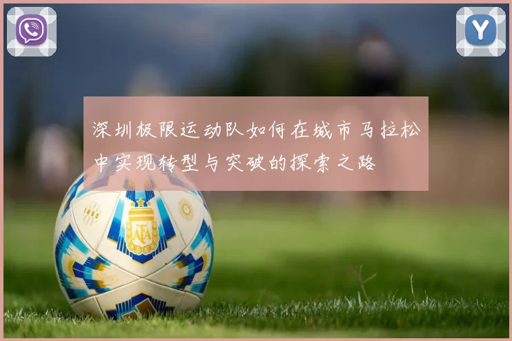 深圳极限运动队如何在城市马拉松中实现转型与突破的探索之路