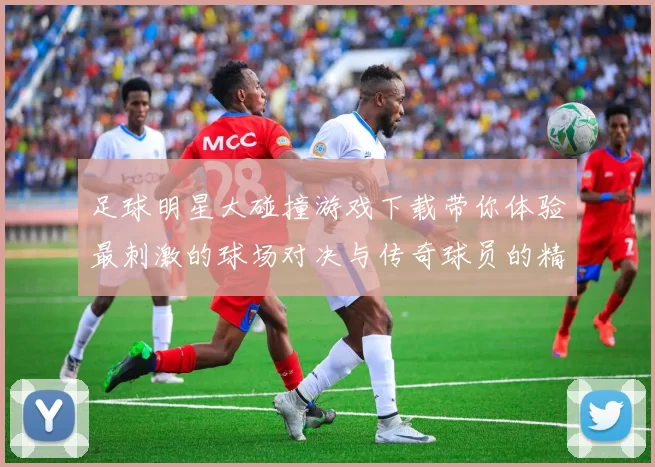 足球明星大碰撞游戏下载带你体验最刺激的球场对决与传奇球员的精彩瞬间