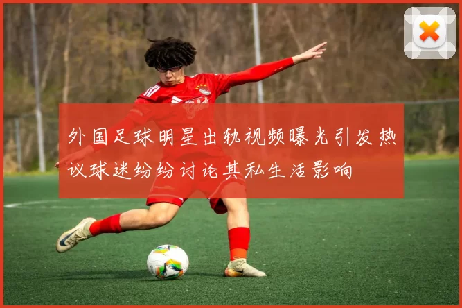 外国足球明星出轨视频曝光引发热议球迷纷纷讨论其私生活影响