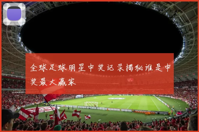 全球足球明星中奖记录揭秘谁是中奖最大赢家