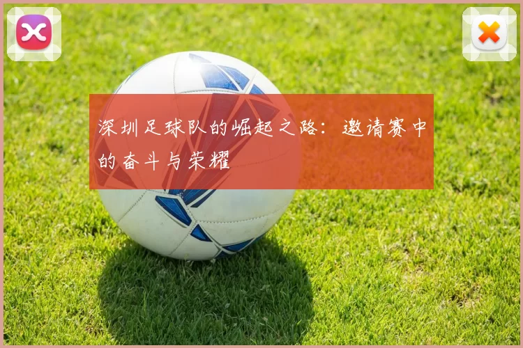 深圳足球队的崛起之路：邀请赛中的奋斗与荣耀