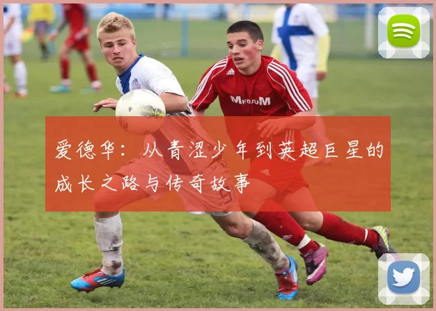 爱德华：从青涩少年到英超巨星的成长之路与传奇故事