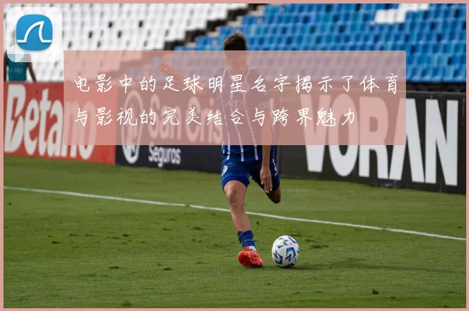 电影中的足球明星名字揭示了体育与影视的完美结合与跨界魅力