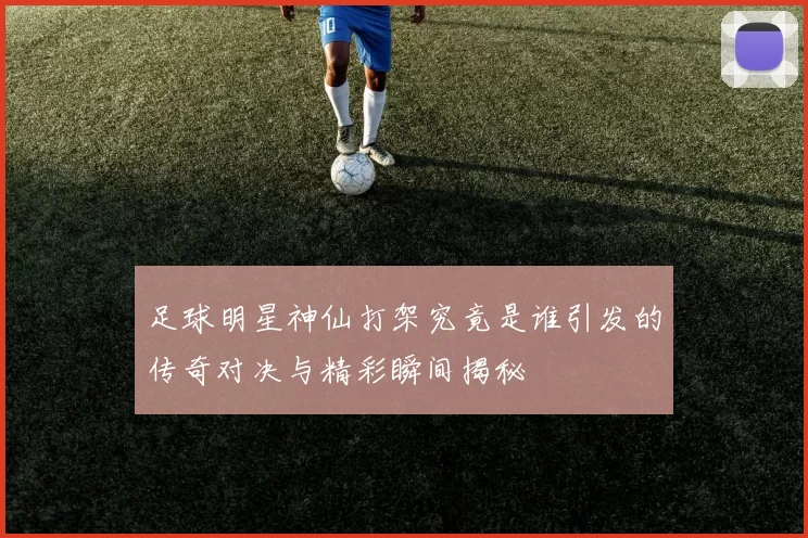 足球明星神仙打架究竟是谁引发的传奇对决与精彩瞬间揭秘