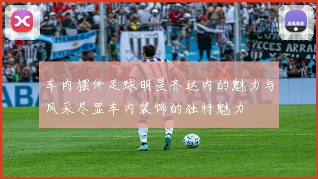 车内摆件足球明星齐达内的魅力与风采尽显车内装饰的独特魅力