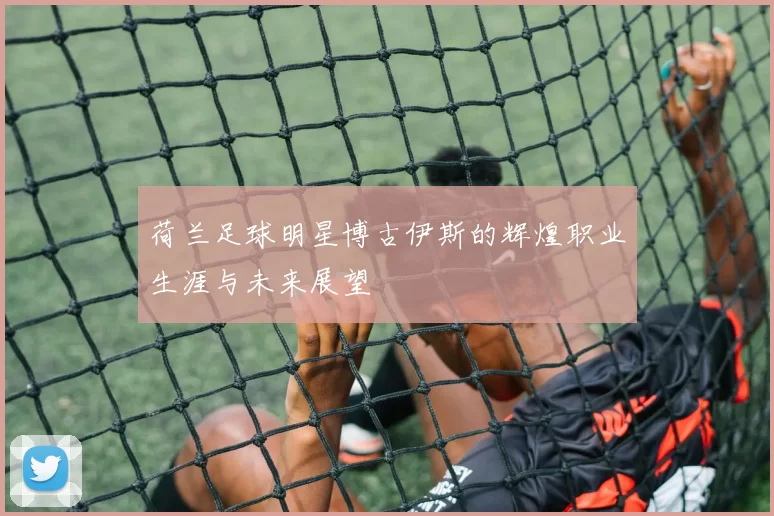 荷兰足球明星博古伊斯的辉煌职业生涯与未来展望