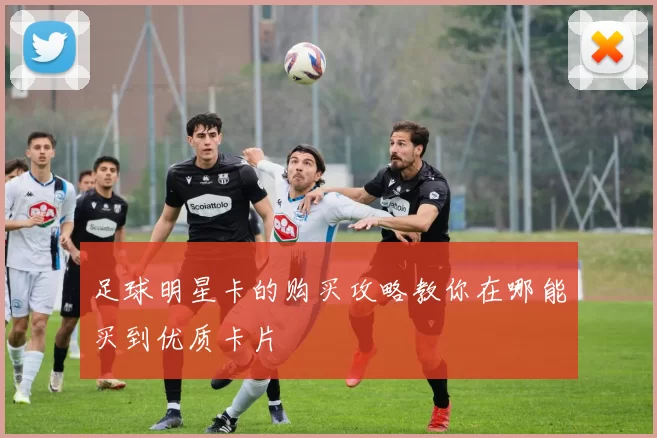 足球明星卡的购买攻略教你在哪能买到优质卡片